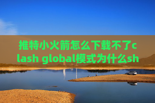 推特小火箭怎么下载不了clash global模式为什么shadowrocket连接不了