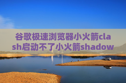 谷歌极速浏览器小火箭clash启动不了小火箭shadowrocket怎么用