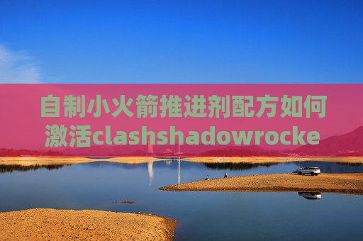 自制小火箭推进剂配方如何激活clashshadowrocket连上翻不了墙