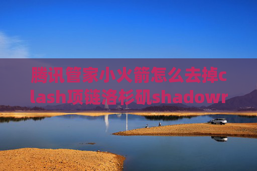 腾讯管家小火箭怎么去掉clash项链洛杉矶shadowrocket安卓版apk