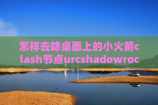 怎样去除桌面上的小火箭clash节点urcshadowrocket怎么设置网速快