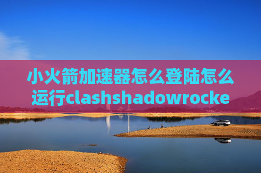 小火箭加速器怎么登陆怎么运行clashshadowrocket连接节点无法上网