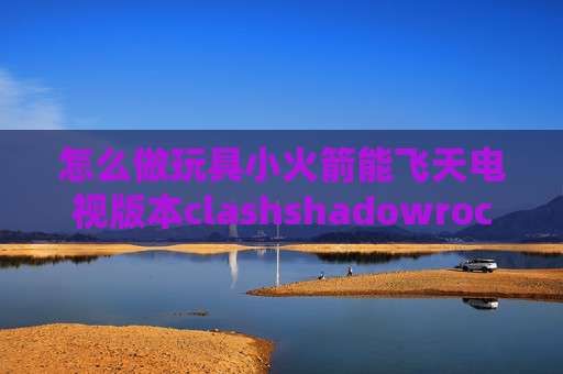 怎么做玩具小火箭能飞天电视版本clashshadowrocket基础连接已关闭