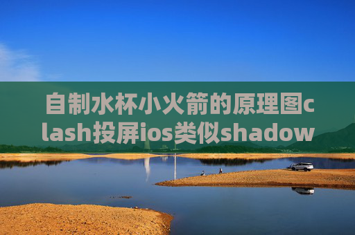 自制水杯小火箭的原理图clash投屏ios类似shadowrocket的软件