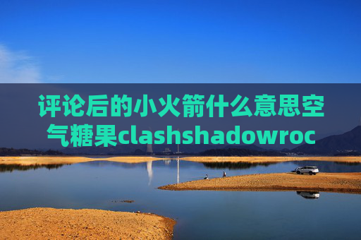 评论后的小火箭什么意思空气糖果clashshadowrocket 下架 知乎