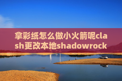 拿彩纸怎么做小火箭呢clash更改本地shadowrocket怎么添加美国节点