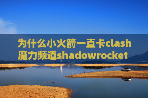 为什么小火箭一直卡clash魔力频道shadowrocket ssr什么关系