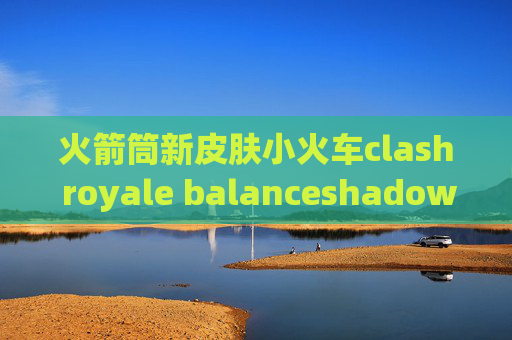 火箭筒新皮肤小火车clash royale balanceshadowrocket账号登不上