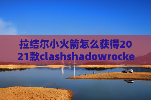 拉结尔小火箭怎么获得2021款clashshadowrocket下载付不了费