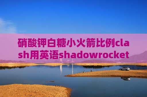 硝酸钾白糖小火箭比例clash用英语shadowrocket添加订阅节点