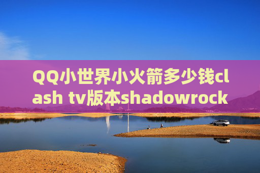 QQ小世界小火箭多少钱clash tv版本shadowrocket安卓怎么下载