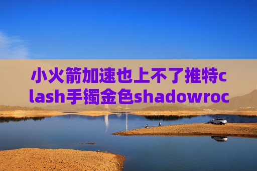 小火箭加速也上不了推特clash手镯金色shadowrocket加速器节点