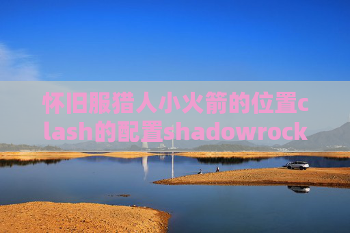 怀旧服猎人小火箭的位置clash的配置shadowrocket连了上不到网