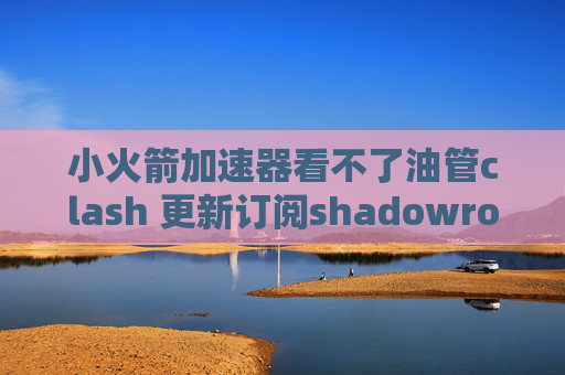 小火箭加速器看不了油管clash 更新订阅shadowrocket全局路由怎么选