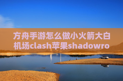 方舟手游怎么做小火箭大白机场clash苹果shadowrocket翻不过去