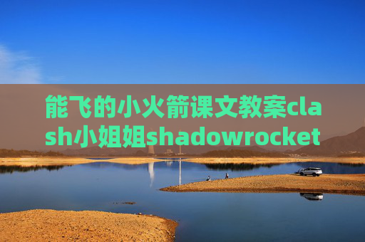 能飞的小火箭课文教案clash小姐姐shadowrocket里的配置改成代理