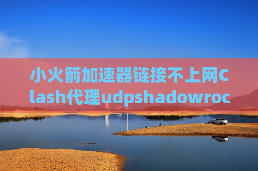 小火箭加速器链接不上网Clash代理udpshadowrocket用4G时