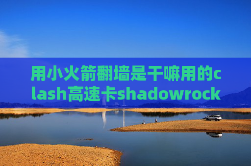 用小火箭翻墙是干嘛用的clash高速卡shadowrocket过期了怎么办