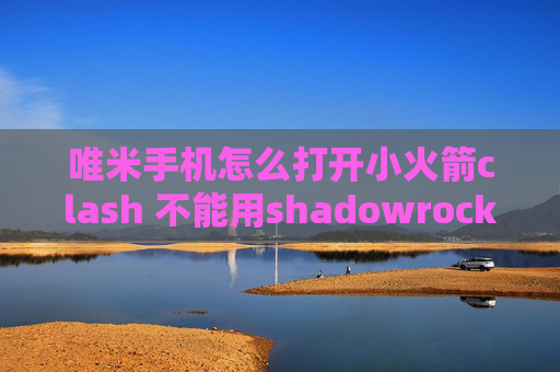 唯米手机怎么打开小火箭clash 不能用shadowrocket点连接瞬间断开