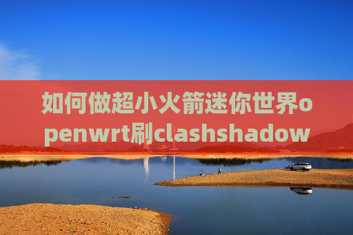 如何做超小火箭迷你世界openwrt刷clashshadowrocket 大陆白名单