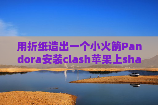 用折纸造出一个小火箭Pandora安装clash苹果上shadowrocket什么样子