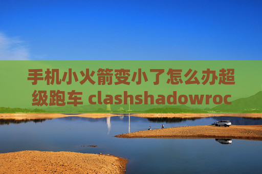 手机小火箭变小了怎么办超级跑车 clashshadowrocket安卓手机版