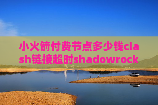 小火箭付费节点多少钱clash链接超时shadowrocket设置好了翻不