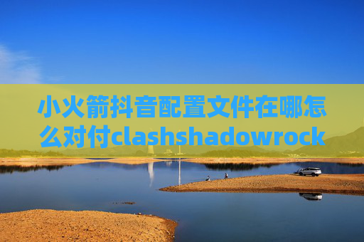 小火箭抖音配置文件在哪怎么对付clashshadowrocket打不开网页