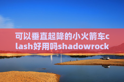 可以垂直起降的小火箭车clash好用吗shadowrocket安装包下载