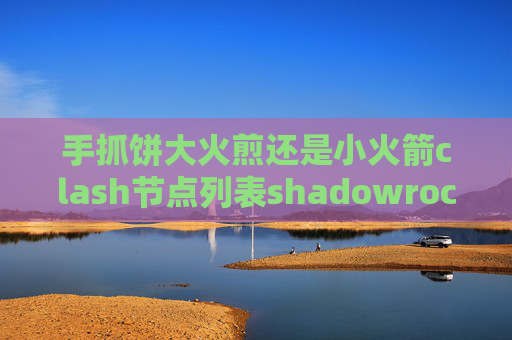 手抓饼大火煎还是小火箭clash节点列表shadowrocket一直超时