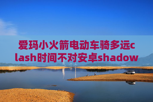 爱玛小火箭电动车骑多远clash时间不对安卓shadowrocket设置教程