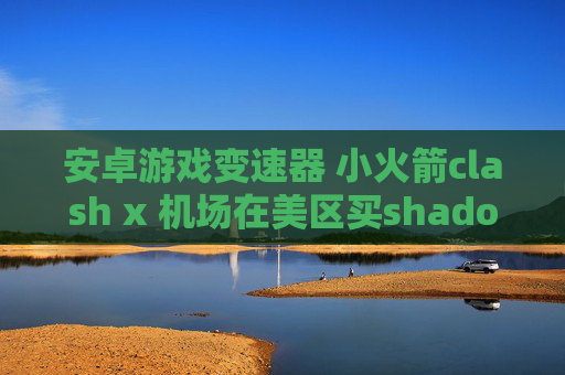 安卓游戏变速器 小火箭clash x 机场在美区买shadowrocket