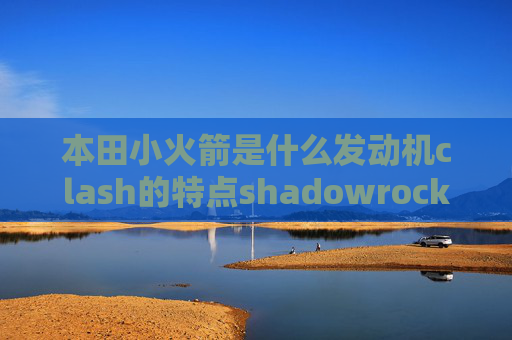 本田小火箭是什么发动机clash的特点shadowrocket节点超时为什么