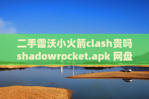 二手雷沃小火箭clash贵吗shadowrocket.apk 网盘