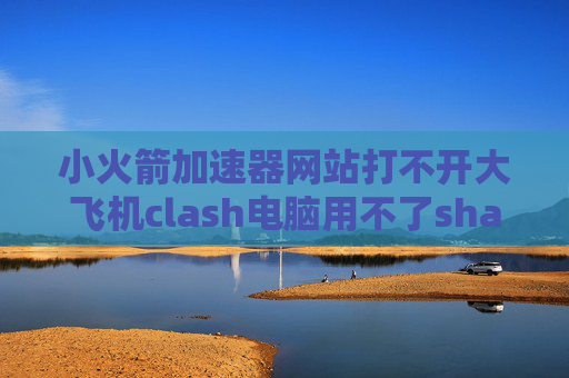 小火箭加速器网站打不开大飞机clash电脑用不了shadowrocket