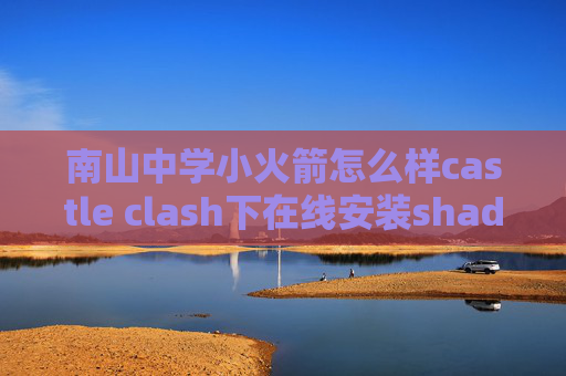 南山中学小火箭怎么样castle clash下在线安装shadowrocket安全吗