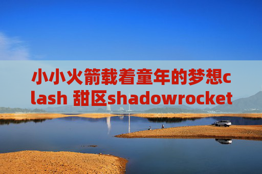 小小火箭载着童年的梦想clash 甜区shadowrocket一直请求超时