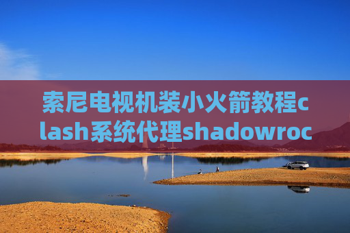 索尼电视机装小火箭教程clash系统代理shadowrocket的服务器设置