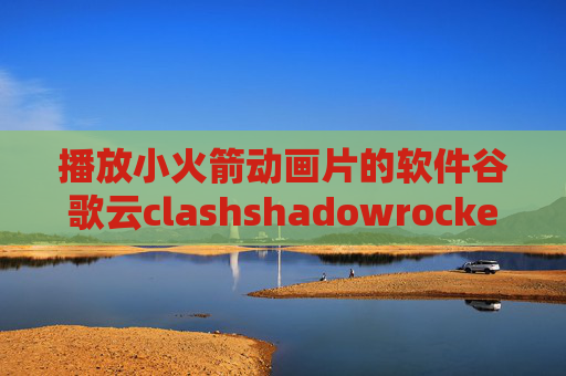 播放小火箭动画片的软件谷歌云clashshadowrocket是做什么的