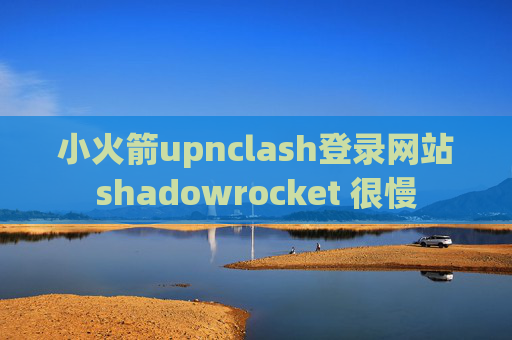 小火箭upnclash登录网站shadowrocket 很慢