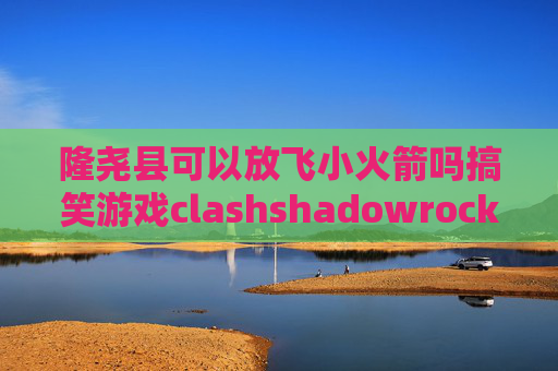 隆尧县可以放飞小火箭吗搞笑游戏clashshadowrocket怎么添加订阅链接