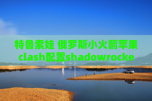 特鲁索娃 俄罗斯小火箭苹果clash配置shadowrocket混淆协议有用吗