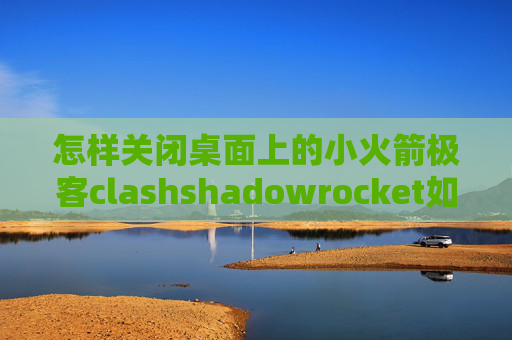 怎样关闭桌面上的小火箭极客clashshadowrocket如何订阅服务器