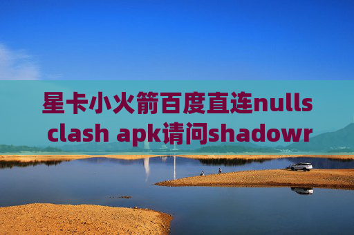 星卡小火箭百度直连nulls clash apk请问shadowrocket在哪里下载啊