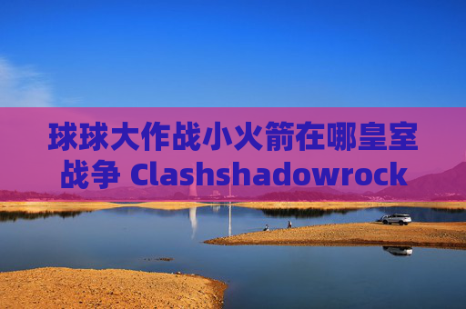 球球大作战小火箭在哪皇室战争 Clashshadowrocket中如何添加订阅