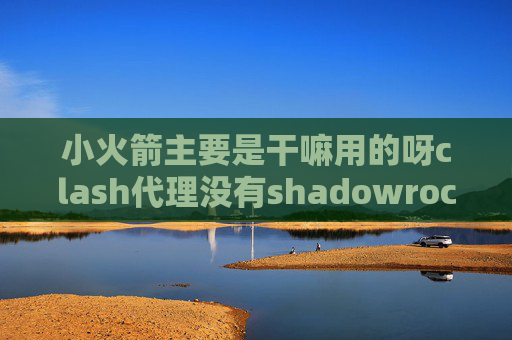 小火箭主要是干嘛用的呀clash代理没有shadowrocket安卓版删除节点