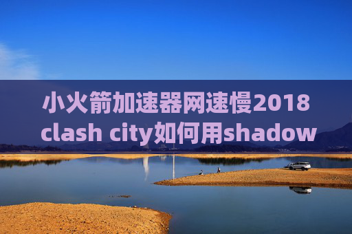 小火箭加速器网速慢2018 clash city如何用shadowrocket翻墙到谷歌