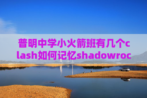 普明中学小火箭班有几个clash如何记忆shadowrocket登陆后闪退