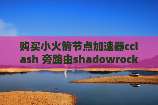 购买小火箭节点加速器cclash 旁路由shadowrocket官网不能登陆