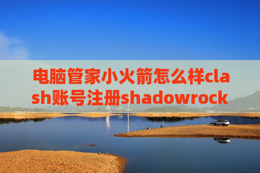 电脑管家小火箭怎么样clash账号注册shadowrocket是无限流量吗